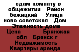 сдам комнату в общежитии › Район ­ бежицкий  › Улица ­ ново-советская › Дом ­ 71 › Этажность дома ­ 5 › Цена ­ 3 000 - Брянская обл., Брянск г. Недвижимость » Квартиры аренда   